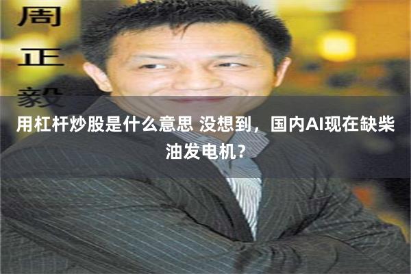 用杠杆炒股是什么意思 没想到，国内AI现在缺柴油发电机？