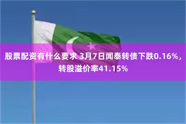 股票配资有什么要求 3月7日闻泰转债下跌0.16%，转股溢价率41.15%