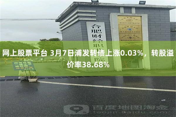 网上股票平台 3月7日浦发转债上涨0.03%，转股溢价率38.68%