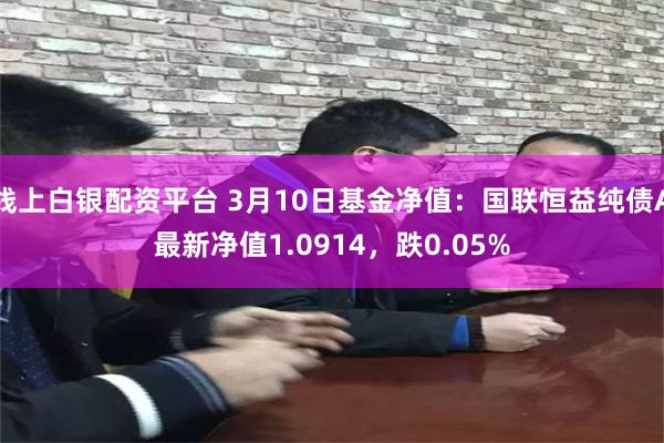 线上白银配资平台 3月10日基金净值：国联恒益纯债A最新净值1.0914，跌0.05%