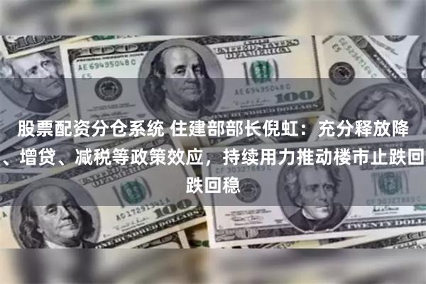 股票配资分仓系统 住建部部长倪虹：充分释放降息、增贷、减税等政策效应，持续用力推动楼市止跌回稳