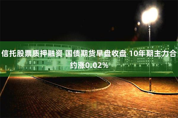 信托股票质押融资 国债期货早盘收盘 10年期主力合约涨0.02%