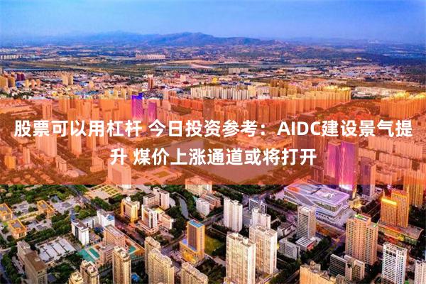 股票可以用杠杆 今日投资参考：AIDC建设景气提升 煤价上涨通道或将打开