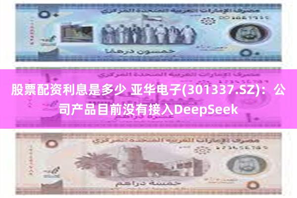 股票配资利息是多少 亚华电子(301337.SZ)：公司产品目前没有接入DeepSeek